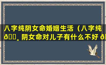 八字纯阴女命婚姻生活（八字纯 🕸 阴女命对儿子有什么不好 🐶 ）